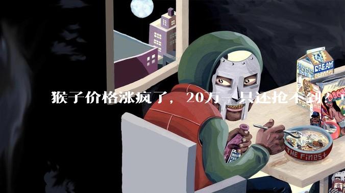 猴子价格涨疯了，20万一只还抢不到？可是峨眉山上不是超级多吗？_实验_新药_***购