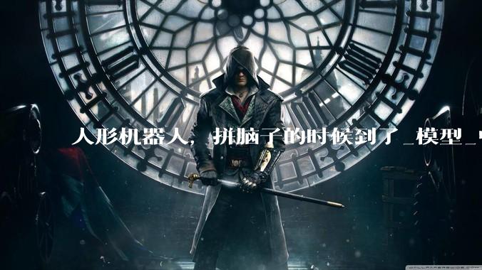 人形机器人，拼脑子的时候到了_模型_中国_百家公司