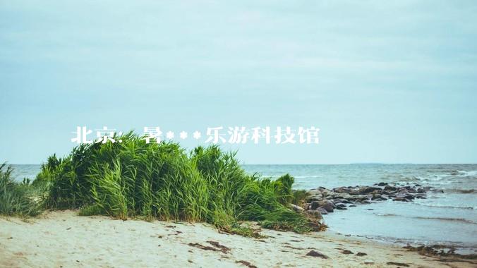 北京：暑***乐游科技馆