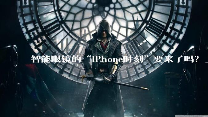 智能眼镜的“iPhone时刻”要来了吗？_苹果_摄像头_产品