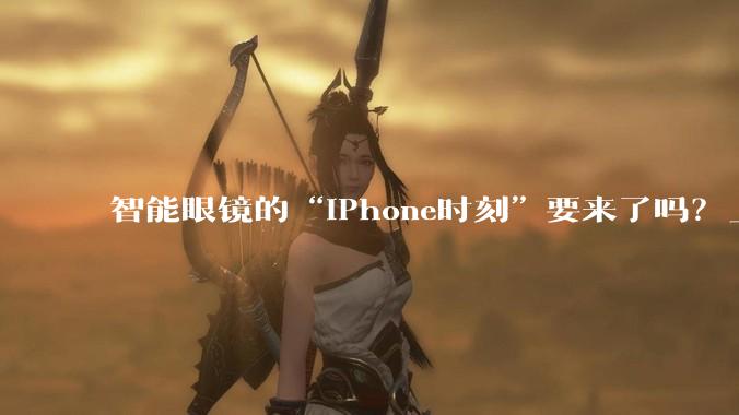 智能眼镜的“iPhone时刻”要来了吗？_苹果_摄像头_产品