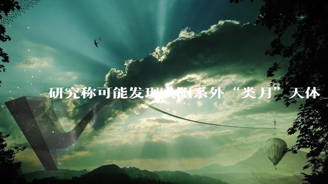 研究称可能发现太阳系外“类月”天体_卫星_运行_恒星