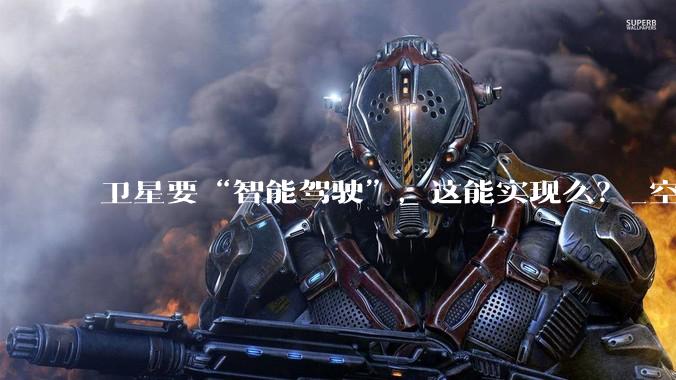 卫星要“智能驾驶”，这能实现么？_空间_数字_星上