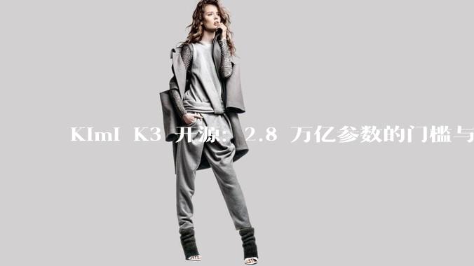 Kimi K3 开源：2.8 万亿参数的门槛与红利_模型_闭源_DeepSeek