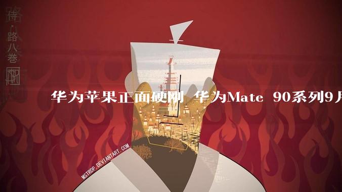 华为苹果正面硬刚 华为Mate 90系列9月发布_新机_旗舰_手机