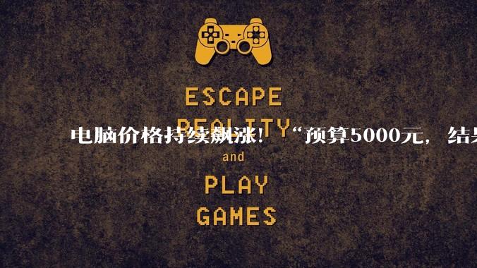 电脑价格持续飙涨！“预算5000元，结果8000元没打住”，平替方案火了_刘哲_王洪钢_硬盘