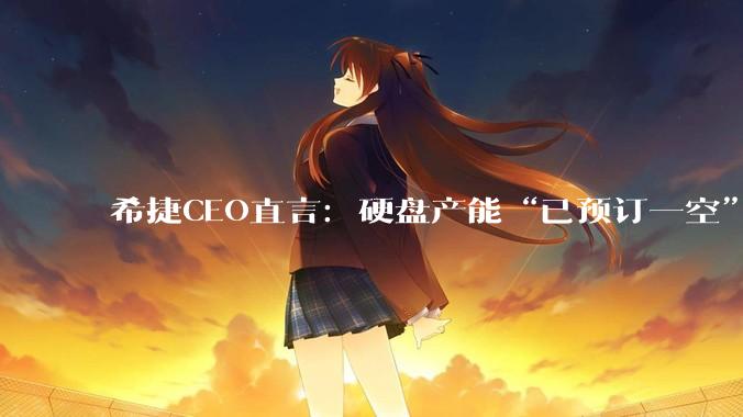 希捷CEO直言：硬盘产能“已预订一空”_Romano_市场_价格