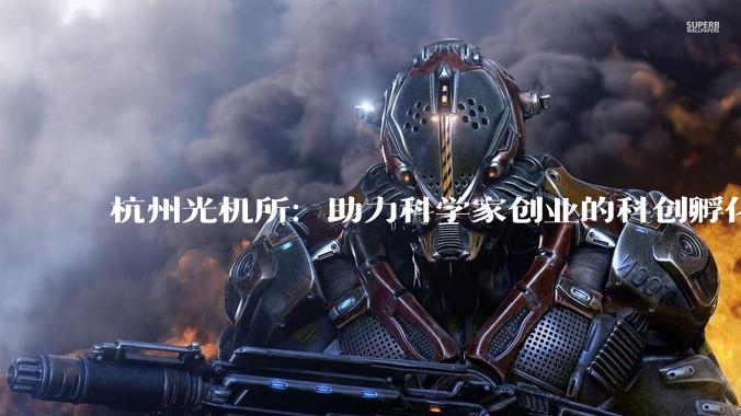 杭州光机所：助力科学家创业的科创孵化器