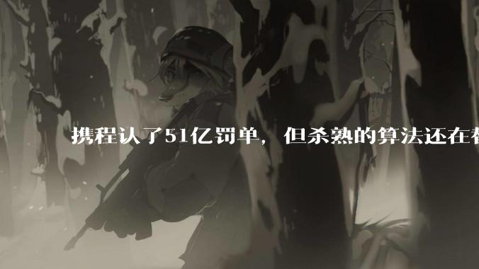 携程认了51亿罚单，但杀熟的算法还在替你定价_数据_消费者_用户