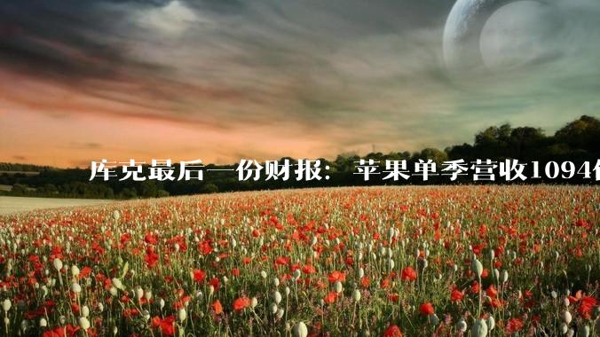 库克最后一份财报：苹果单季营收1094亿美元 大中华区收入增22%_来自_iPhone_iiPad