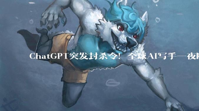ChatGPT突发封杀令！全球AI写手一夜断粮_模型_训练_写作