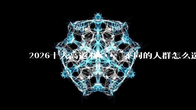 2026十大高返利***：不同的人群怎么选返利APP？ - *