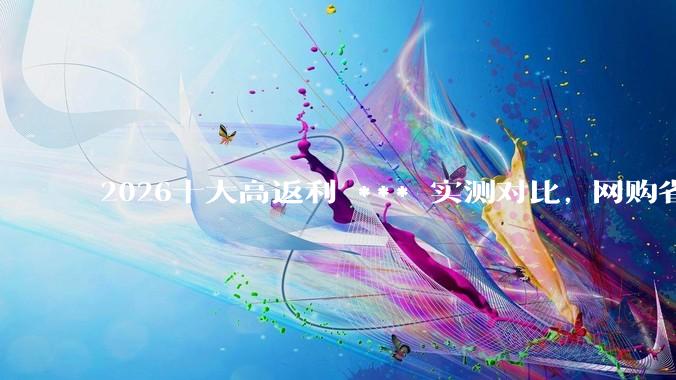 2026十大高返利 *** 实测对比, 网购省钱神器优惠券从哪里领？ - *