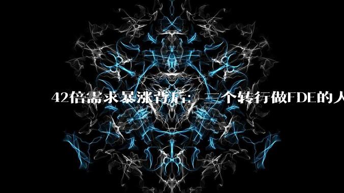 42倍需求暴涨背后：三个转行做FDE的人，和他们的“最后一公里”困局_李追_企业_客户