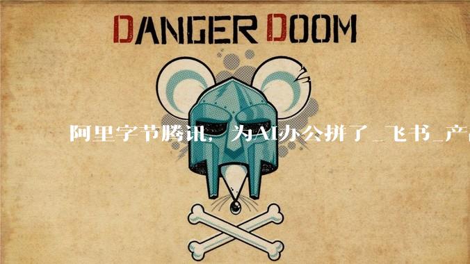阿里字节腾讯，为AI办公拼了_飞书_产品_整合