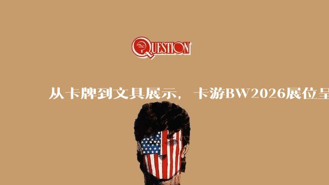 从卡牌到文具展示，卡游BW2026展位呈现品类拓展新成果 - *