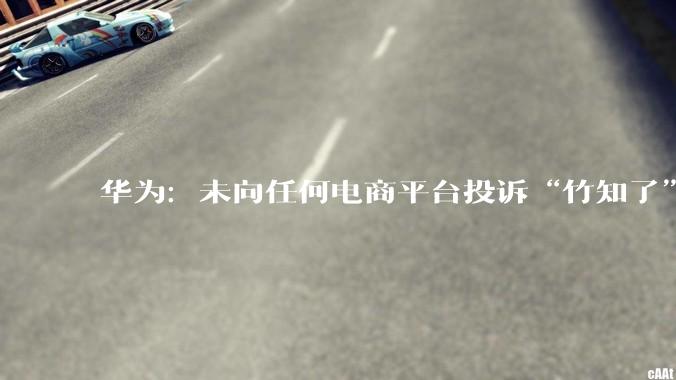 华为：未向任何电商平台投诉“竹知了”商品_下架_网络_鸿蒙
