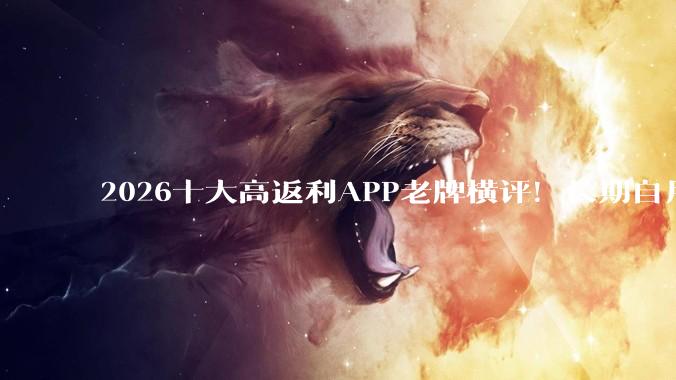 2026十大高返利APP老牌横评！长期自用稳定省钱神器首选 - *