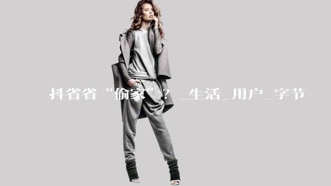 抖省省“偷家”？_生活_用户_字节