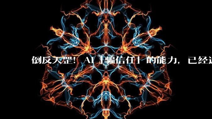 倒反天罡！AI「骗信任」的能力，已经远超人类_实验_***犯_***