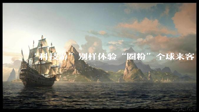 “科技游”别样体验“圈粉”全球来客