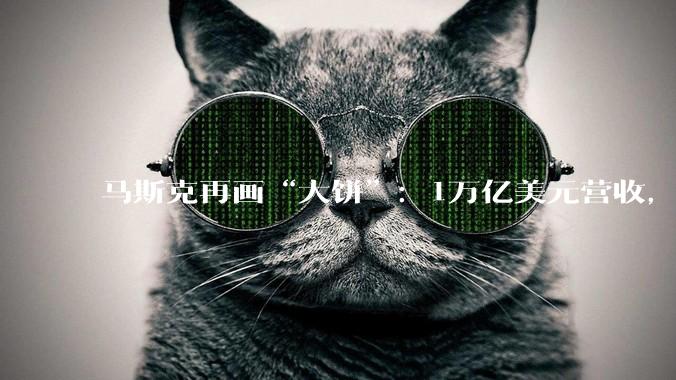 马斯克再画“大饼”：1万亿美元营收，谁来买单？_SpaceX_收入_业务板块