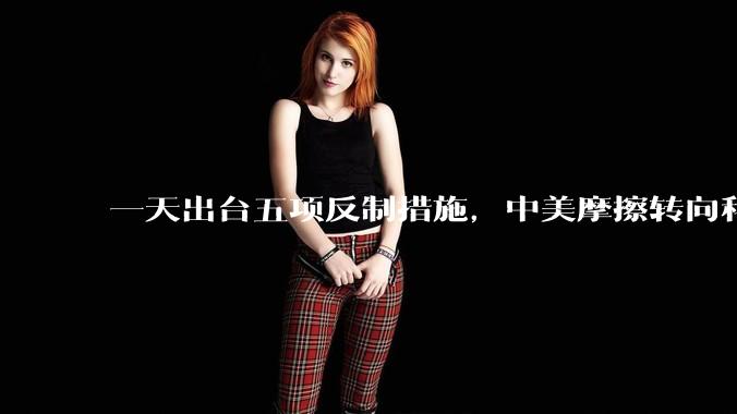 一天出台五项反制措施，中美摩擦转向科技供应链_认证_美国_中国