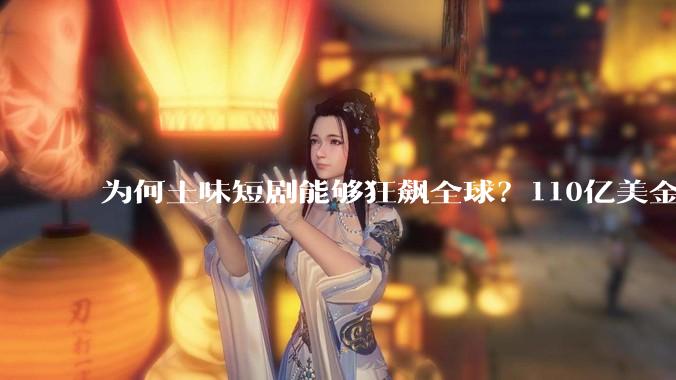 为何土味短剧能够狂飙全球？110亿美金产业碾压好莱坞_DramaBox_情绪_观众