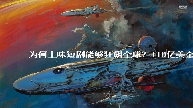 为何土味短剧能够狂飙全球？110亿美金产业碾压好莱坞_DramaBox_情绪_观众