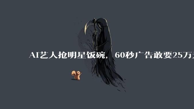 AI艺人抢明星饭碗，60秒广告敢要25万元！_桃子_***_***