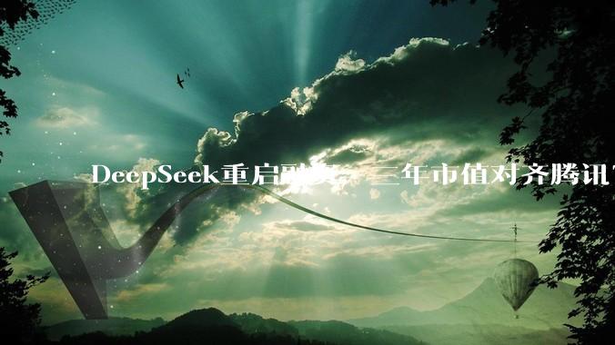 DeepSeek重启融资，三年市值对齐腾讯？_投资_材料_基金