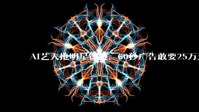AI艺人抢明星饭碗，60秒广告敢要25万元！_桃子_***_***