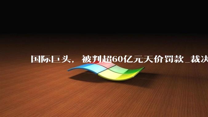 国际巨头，被判超60亿元天价罚款_裁决_社交_媒体