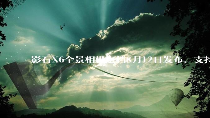 影石X6全景相机定档8月12日发布，支持8K 30fps录制 - *