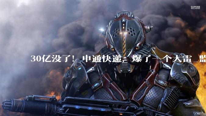 30亿没了！申通快递，爆了一个大雷_监管_行业_调查