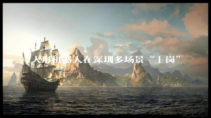人形机器人在深圳多场景“上岗”
