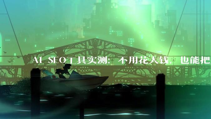 AI SEO工具实测：不用花大钱，也能把关键词排到首页 - *