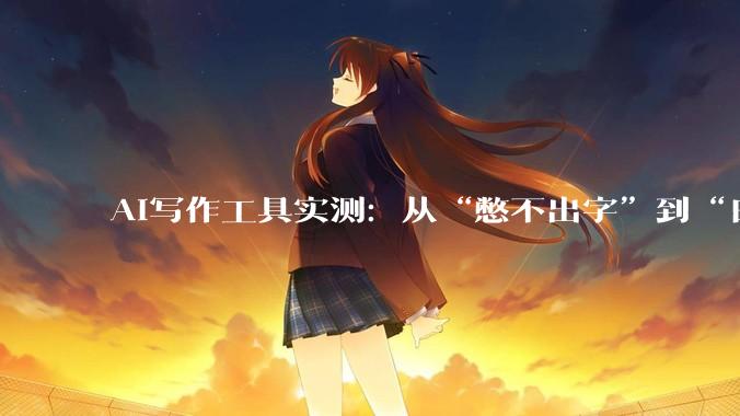 AI写作工具实测：从“憋不出字”到“日更10篇”，站长内容生产力解放实录 - *