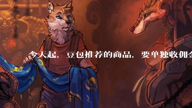 今天起，豆包推荐的商品，要单独收佣金了_服务费_软件_订单