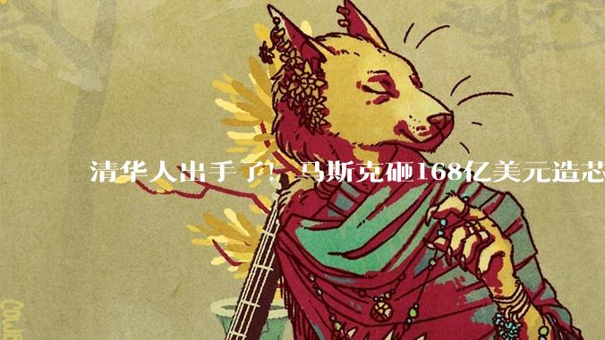 清华人出手了！马斯克砸168亿美元造芯：幕后操盘手是中国面孔_Gary_Terafab_Jiang