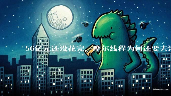 56亿元还没花完，摩尔线程为何还要去港股？_公司_募集资金_项目