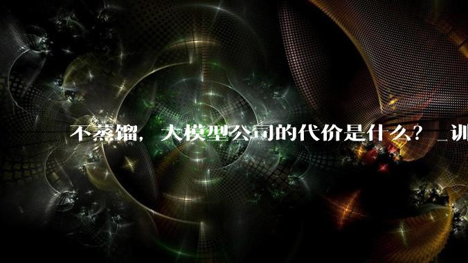 不蒸馏，大模型公司的代价是什么？_训练_字节_数据