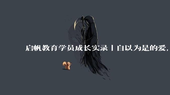 启帆教育学员成长实录丨自以为是的爱，伤孩子最深 - *