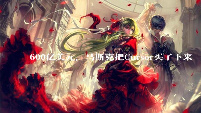 600亿美元，马斯克把Cursor买了下来 - *