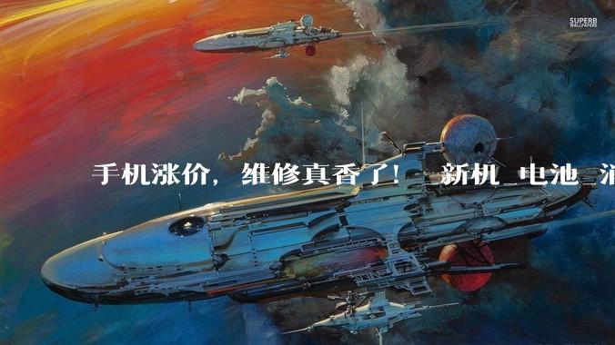 手机涨价，维修真香了！_新机_电池_消费