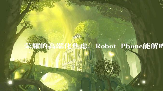 荣耀的高端化焦虑，Robot Phone能解吗？_手机_影像_产品