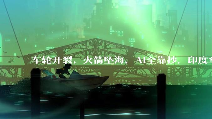 车轮开裂、火箭坠海、AI全靠抄，印度拿啥挑战中国四大领域？_模型_德里_基站