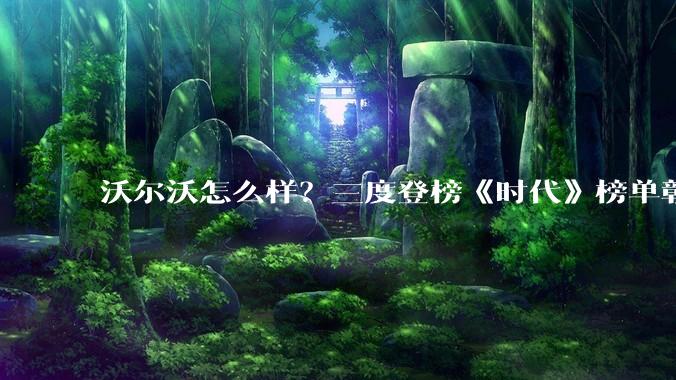 沃尔沃怎么样？三度登榜《时代》榜单彰显绿色转型实力 - *