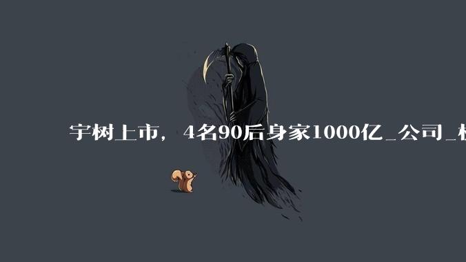 宇树上市，4名90后身家1000亿_公司_机器人_中国