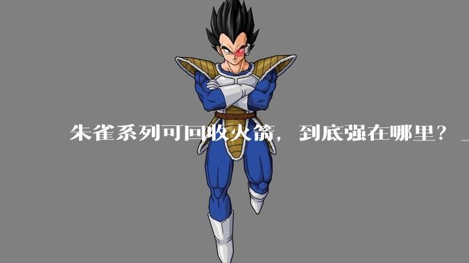 朱雀系列可回收火箭，到底强在哪里？_时间_一级_发射